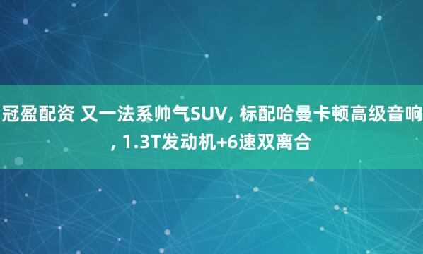 冠盈配资 又一法系帅气SUV, 标配哈曼卡顿高级音响, 1.3T发动机+6速双离合