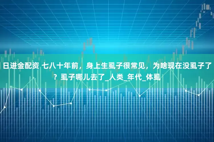日进金配资 七八十年前，身上生虱子很常见，为啥现在没虱子了？虱子哪儿去了_人类_年代_体虱
