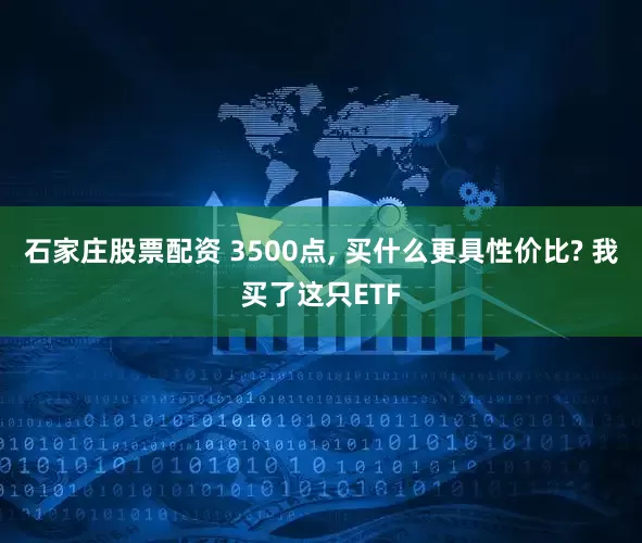 石家庄股票配资 3500点, 买什么更具性价比? 我买了这只ETF