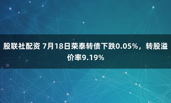 股联社配资 7月18日荣泰转债下跌0.05%，转股溢价率9.19%