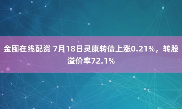 金囤在线配资 7月18日灵康转债上涨0.21%，转股溢价率72.1%