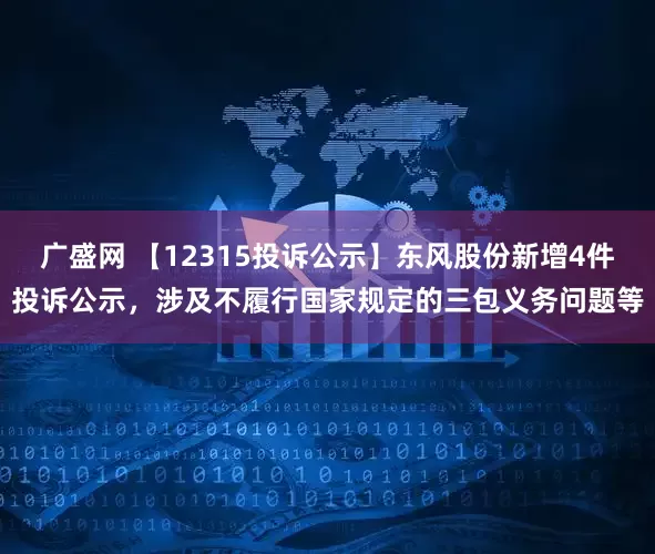 广盛网 【12315投诉公示】东风股份新增4件投诉公示，涉及不履行国家规定的三包义务问题等