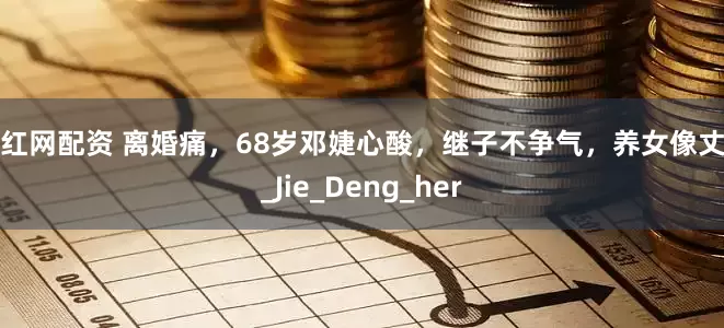 尚红网配资 离婚痛，68岁邓婕心酸，继子不争气，养女像丈夫_Jie_Deng_her