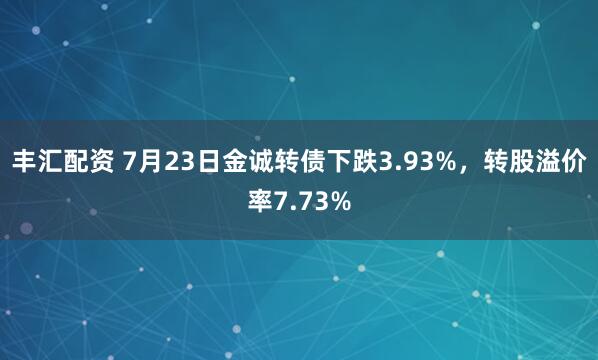 丰汇配资 7月23日金诚转债下跌3.93%，转股溢价率7.73%