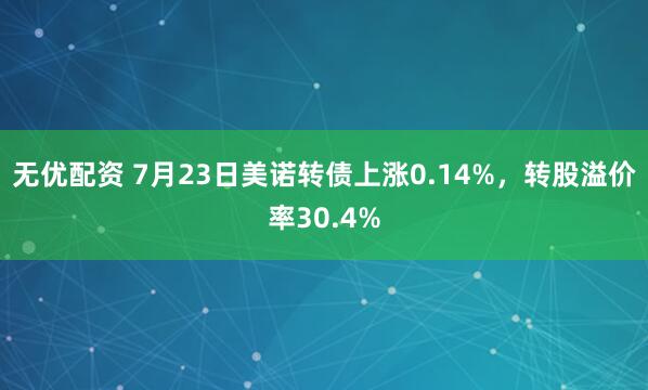 无优配资 7月23日美诺转债上涨0.14%，转股溢价率30.4%