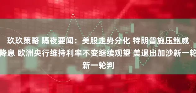 玖玖策略 隔夜要闻：美股走势分化 特朗普施压鲍威尔降息 欧洲央行维持利率不变继续观望 美退出加沙新一轮判