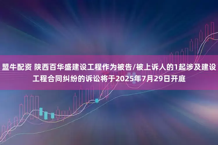 盟牛配资 陕西百华盛建设工程作为被告/被上诉人的1起涉及建设工程合同纠纷的诉讼将于2025年7月29日开庭