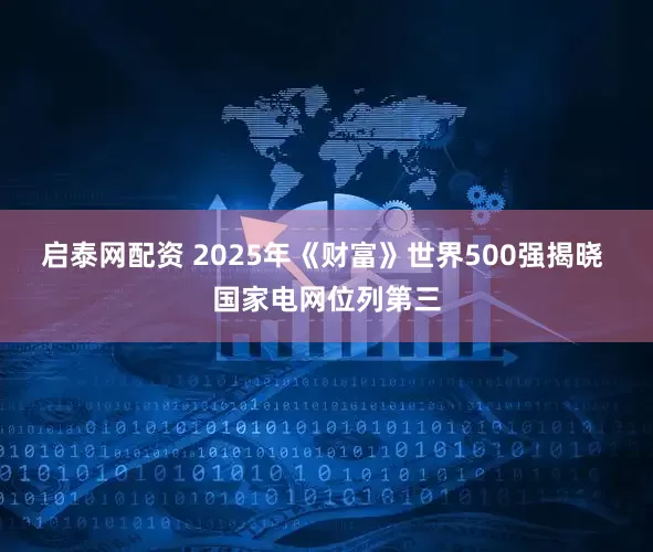 启泰网配资 2025年《财富》世界500强揭晓 国家电网位列第三