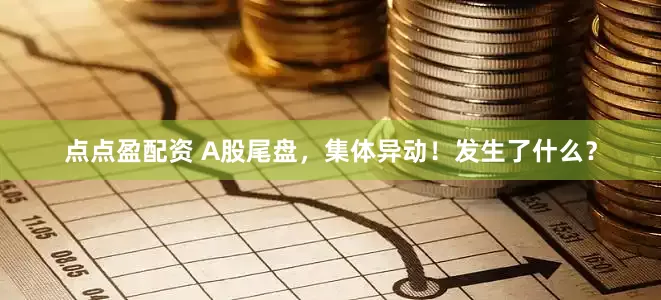 点点盈配资 A股尾盘，集体异动！发生了什么？