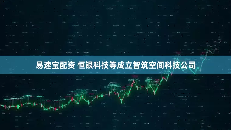 易速宝配资 恒银科技等成立智筑空间科技公司