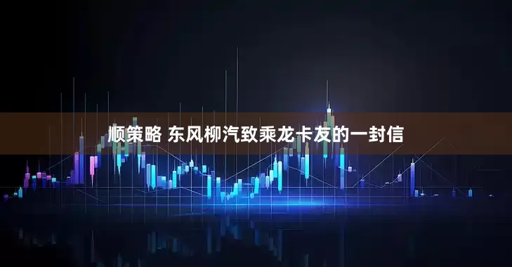 顺策略 东风柳汽致乘龙卡友的一封信
