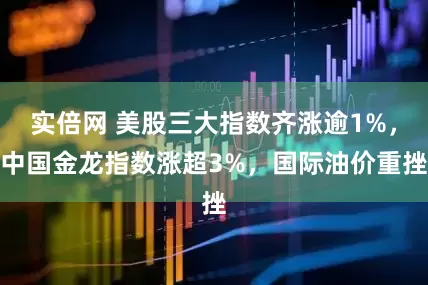实倍网 美股三大指数齐涨逾1%，中国金龙指数涨超3%，国际油价重挫