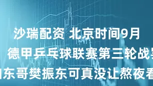 沙瑞配资 北京时间9月22日凌晨，德甲乒乓球联赛第三轮战罢，咱东哥樊振东可真没让熬夜看球的中国球迷失望！