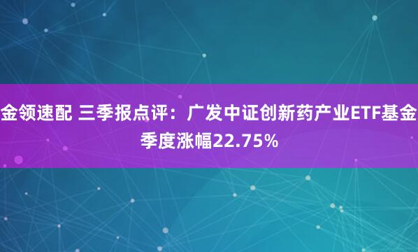 金领速配 三季报点评：广发中证创新药产业ETF基金季度涨幅22.75%