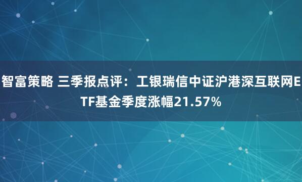 智富策略 三季报点评：工银瑞信中证沪港深互联网ETF基金季度涨幅21.57%