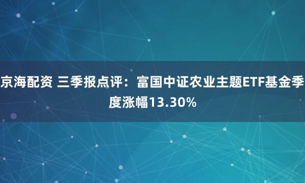 京海配资 三季报点评：富国中证农业主题ETF基金季度涨幅13.30%