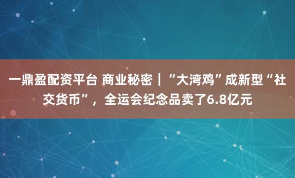一鼎盈配资平台 商业秘密｜“大湾鸡”成新型“社交货币”，全运会纪念品卖了6.8亿元