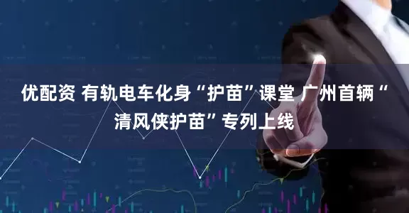 优配资 有轨电车化身“护苗”课堂 广州首辆“清风侠护苗”专列上线