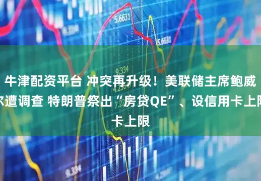 牛津配资平台 冲突再升级！美联储主席鲍威尔遭调查 特朗普祭出“房贷QE”、设信用卡上限