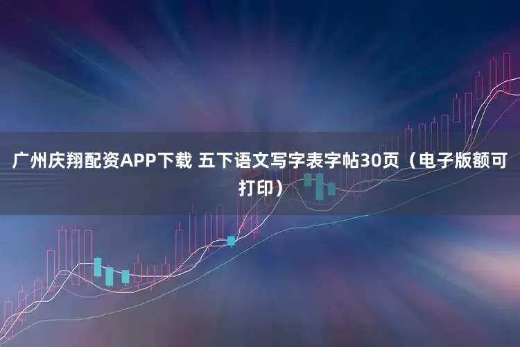 广州庆翔配资APP下载 五下语文写字表字帖30页（电子版额可打印）