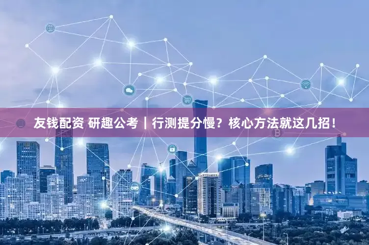 友钱配资 研趣公考｜行测提分慢？核心方法就这几招！