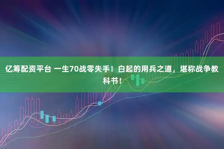 亿筹配资平台 一生70战零失手！白起的用兵之道，堪称战争教科书！