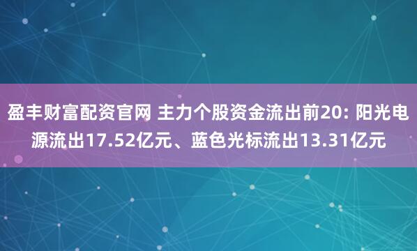 盈丰财富配资官网 主力个股资金流出前20: 阳光电源流出17.52亿元、蓝色光标流出13.31亿元