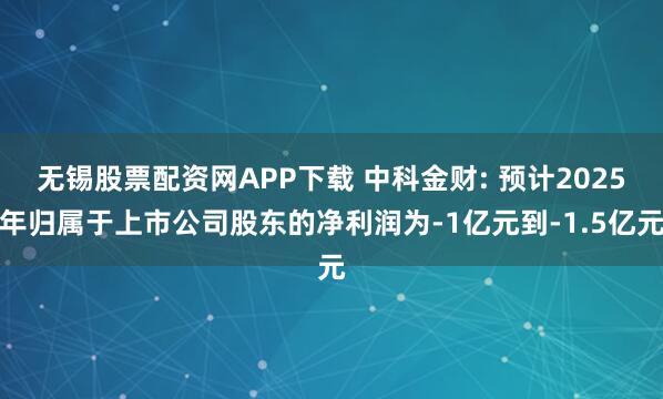 无锡股票配资网APP下载 中科金财: 预计2025年归属于上市公司股东的净利润为-1亿元到-1.5亿元