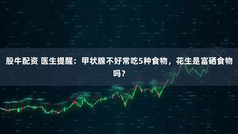 股牛配资 医生提醒：甲状腺不好常吃5种食物，花生是富硒食物吗？