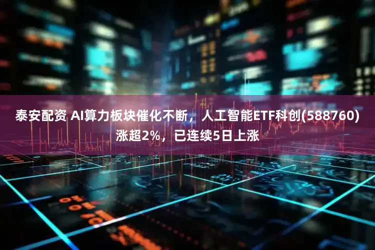 泰安配资 AI算力板块催化不断，人工智能ETF科创(588760)涨超2%，已连续5日上涨